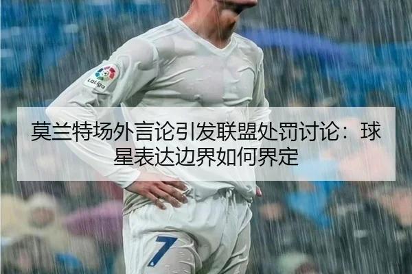 莫兰特场外言论引发联盟处罚讨论：球星表达边界如何界定